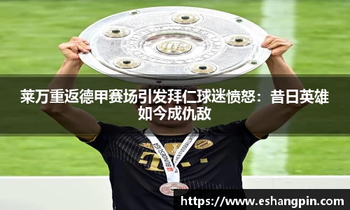 莱万重返德甲赛场引发拜仁球迷愤怒：昔日英雄如今成仇敌